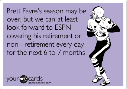 Brett Favre's season may be
over, but we can at least
look forward to ESPN
covering his retirement or
non - retirement every day
for the next 6 to 7 months
