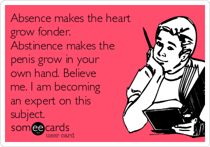 Absence Makes The Heart Grow Fonder Abstinence Makes The Penis