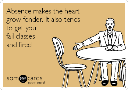 Absence makes the heart
grow fonder. It also tends
to get you
fail classes
and fired.