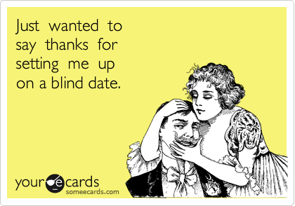 Just  wanted  to 
say  thanks  for 
setting  me  up 
on a blind date.