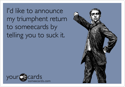 I'd like to announce
my triumphent return
to someecards by
telling you to suck it.