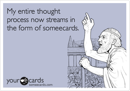 My entire thoughtprocess now streams inthe form of someecards.