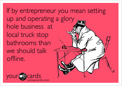If by entrepreneur you mean setting up and operating a glory
hole business  at
local truck stop
bathrooms than
we should talk
offline.