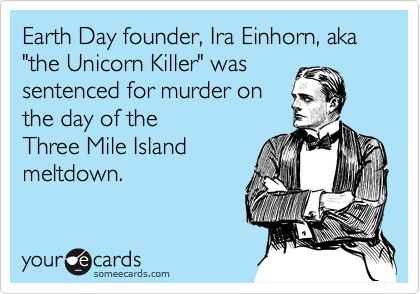 Earth Day founder, Ira Einhorn, aka "the Unicorn Killer" was
sentenced for murder on 
the day of the
Three Mile Island
meltdown.