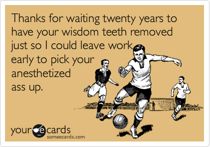 Thanks for waiting twenty years to have your wisdom teeth removed just so I could leave workearly to pick youranesthetizedass up.