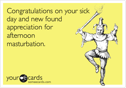 Congratulations on your sickday and new foundappreciation forafternoonmasturbation.