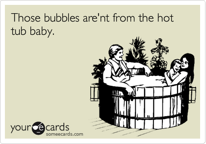Those bubbles are'nt from the hot tub baby.