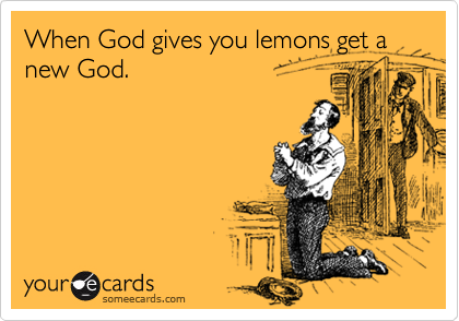 When God gives you lemons get a new God.
