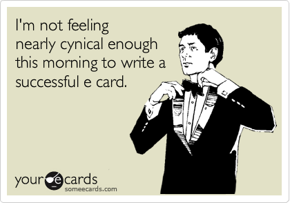 I'm not feeling 
nearly cynical enough
this morning to write a
successful e card.