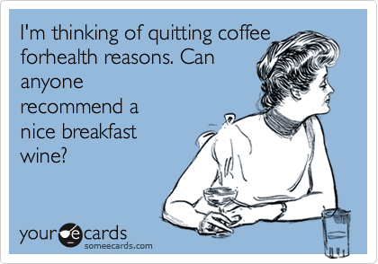 I'm thinking of quitting coffee 
forhealth reasons. Can 
anyone
recommend a 
nice breakfast
wine?