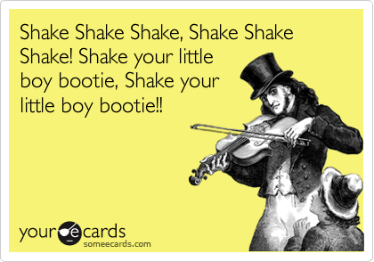 Shake Shake Shake, Shake Shake Shake! Shake your little
boy bootie, Shake your
little boy bootie!!