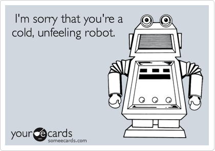 I'm sorry that you're a
cold, unfeeling robot.
