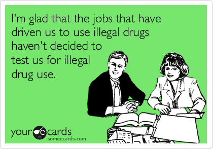I'm glad that the jobs that have driven us to use illegal drugs haven't decided to
test us for illegal
drug use. 