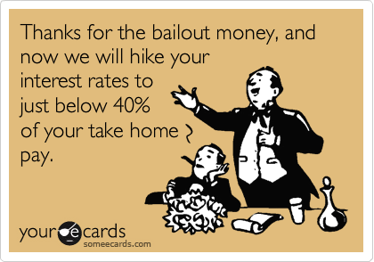 Thanks for the bailout money, and now we will hike your
interest rates to
just below 40%
of your take home
pay.