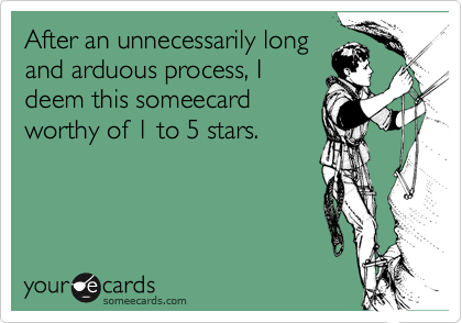 After an unnecessarily long
and arduous process, I
deem this someecard
worthy of 1 to 5 stars.