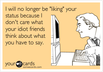 I will no longer be "liking" your status because I
don't care what
your idiot friends
think about what
you have to say.