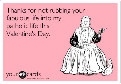 Thanks for not rubbing your fabulous life into my
pathetic life this 
Valentine's Day.