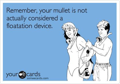 Remember, your mullet is not actually considered a
floatation device.