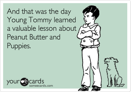And that was the day
Young Tommy learned
a valuable lesson about
Peanut Butter and
Puppies.