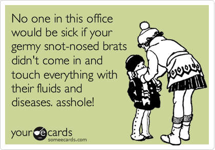 No one in this officewould be sick if yourgermy snot-nosed bratsdidn't come in andtouch everything withtheir fluids anddiseases. asshole!