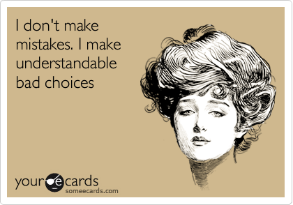 I don't make
mistakes. I make
understandable
bad choices