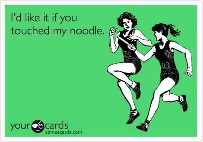 I'd like it if you
touched my noodle.
