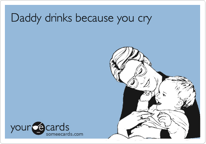 Daddy drinks because you cry