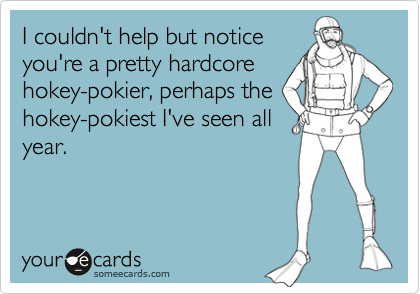 I couldn't help but notice
you're a pretty hardcore
hokey-pokier, perhaps the
hokey-pokiest I've seen all
year.