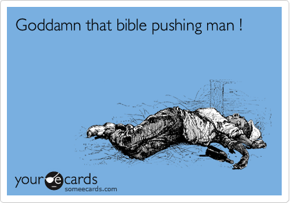 Goddamn that bible pushing man !
