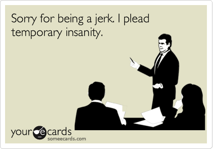 Sorry for being a jerk. I plead temporary insanity.