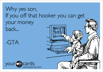 Why yes son,
If you off that hooker you can get
your money
back...

-GTA