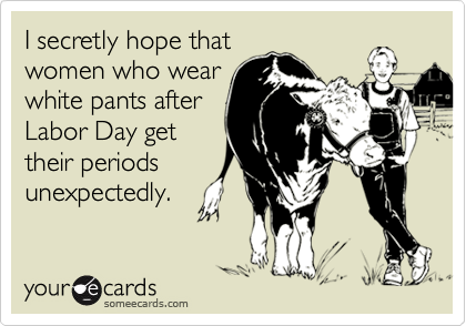 I secretly hope that
women who wear
white pants after
Labor Day get
their periods
unexpectedly.