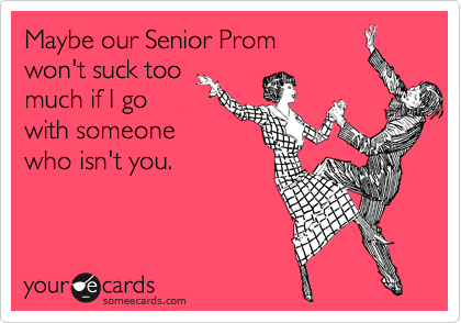 Maybe our Senior Prom won't suck too much if I gowith someonewho isn't you.