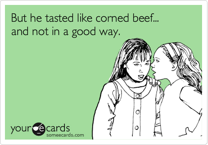 But he tasted like corned beef... 
and not in a good way.
