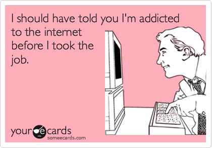 I should have told you I'm addicted to the internetbefore I took thejob.