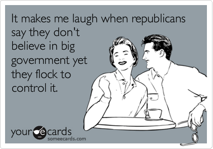 It makes me laugh when republicans say they don't
believe in big
government yet
they flock to
control it. 