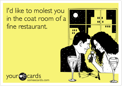 I'd like to molest youin the coat room of afine restaurant.