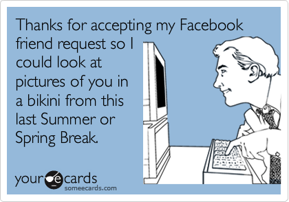 Thanks For Accepting My Facebook Friend Request So I Could Look At Pictures Of You In A Bikini From This Last Summer Or Spring Break Thanks Ecard