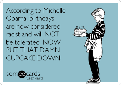 According to Michelle
Obama, birthdays
are now considered
racist and will NOT 
be tolerated. NOW
PUT THAT DAMN 
CUPCAKE DOWN!