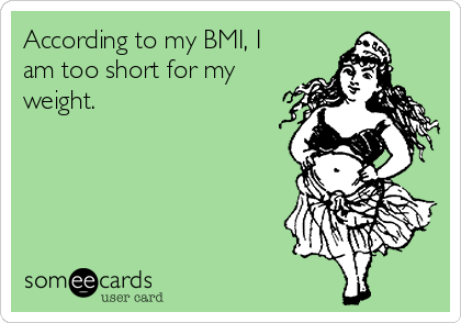 According to my BMI, I
am too short for my
weight. 