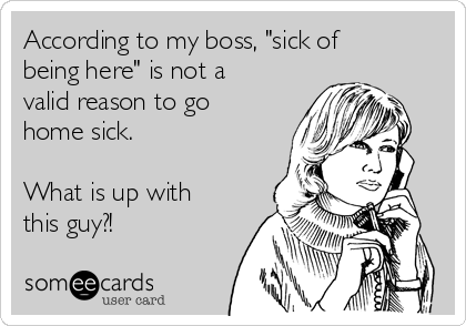 According to my boss, "sick of
being here" is not a
valid reason to go
home sick.

What is up with
this guy?!