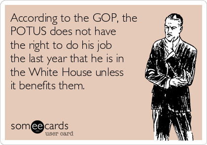 According to the GOP, the
POTUS does not have
the right to do his job
the last year that he is in
the White House unless
it benefits them.