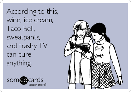 According to this,
wine, ice cream,
Taco Bell,
sweatpants,
and trashy TV
can cure
anything.