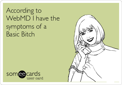 According to
WebMD I have the
symptoms of a
Basic Bitch 