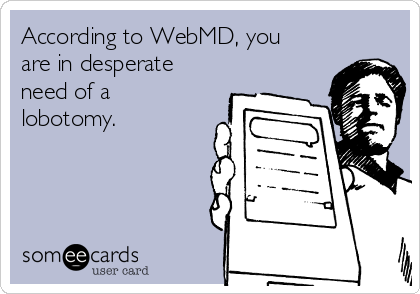According to WebMD, you
are in desperate
need of a
lobotomy.