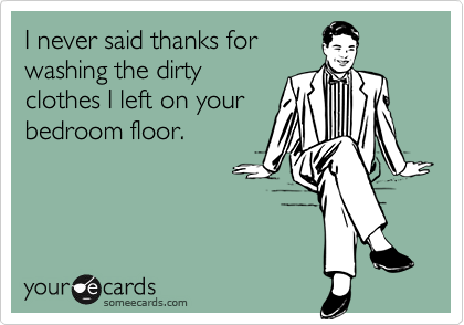 I never said thanks forwashing the dirtyclothes I left on yourbedroom floor.