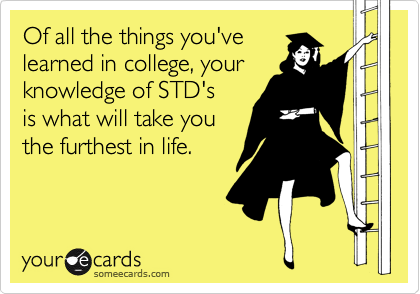 Of all the things you've
learned in college, your
knowledge of STD's
is what will take you
the furthest in life.