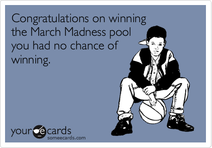 Congratulations on winning
the March Madness pool
you had no chance of
winning.