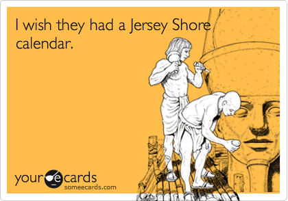 I wish they had a Jersey Shore calendar.