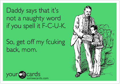 Daddy says that it's 
not a naughty word
if you spell it F-C-U-K.   

So, get off my fcuking
back, mom.